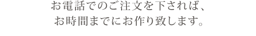 お電話でのご注文を下されば、お時間までにお作り致します。